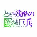 とある残酷の殲滅巨兵（エヴァンゲリオン）