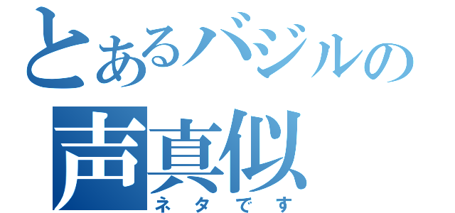 とあるバジルの声真似（ネタです）