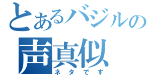 とあるバジルの声真似（ネタです）