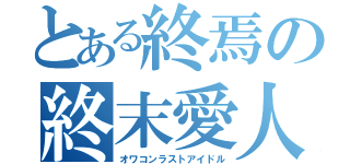 とある終焉の終末愛人（オワコンラストアイドル）