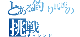 とある釣り馬鹿の挑戦（チャレンジ）