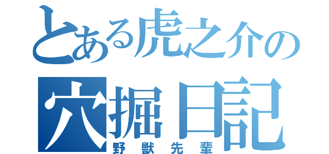 とある虎之介の穴掘日記（野獣先輩）