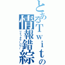 とあるＴｗｉｔｔｅｒの情報錯綜（ツイッタラーパワー）