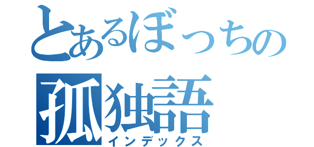 とあるぼっちの孤独語（インデックス）