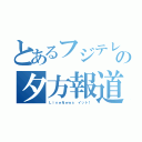 とあるフジテレビの夕方報道（ＬｉｖｅＮｅｗｓ イット！）