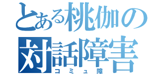 とある桃伽の対話障害（コミュ障）