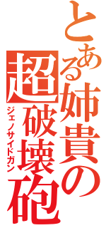 とある姉貴の超破壊砲（ジェノサイドガン）