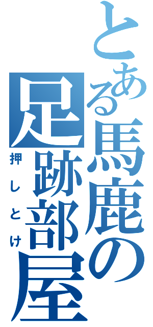 とある馬鹿の足跡部屋（押しとけ）