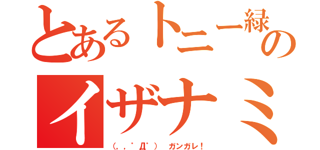 とあるトニー緑川のイザナミ物語（（，，゜Д゜） ガンガレ！）