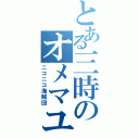 とある三時のオメマユ（ニコニコ海賊団）