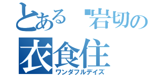 とある岩切の衣食住（ワンダフルデイズ）