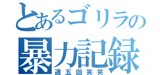 とあるゴリラの暴力記録（週五回笑笑）