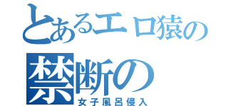 とあるエロ猿の禁断の（女子風呂侵入）