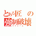 とある匠の強制破壊（リフォーム）