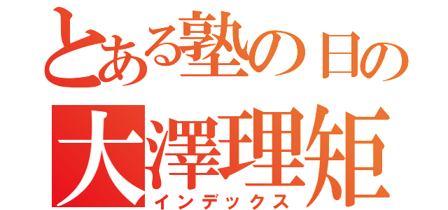 とある塾の日の大澤理矩（インデックス）