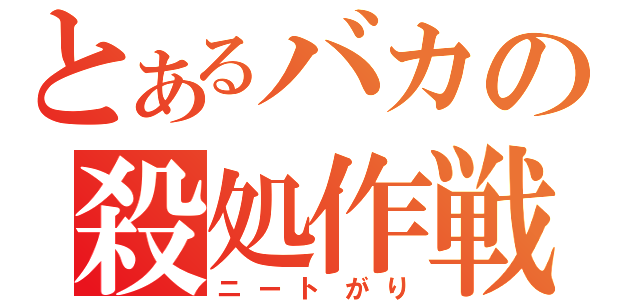 とあるバカの殺処作戦（ニートがり）