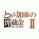 とある加藤の埋蔵金Ⅱ（盗めば一気に億万長者）