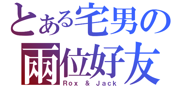 とある宅男の兩位好友（Ｒｏｘ ＆ Ｊａｃｋ）