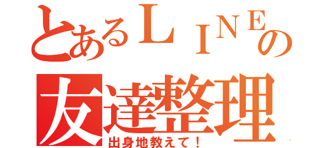 とあるＬＩＮＥの友達整理（出身地教えて！）