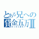 とある兄への貸金五万Ⅱ（さっさと返せ）