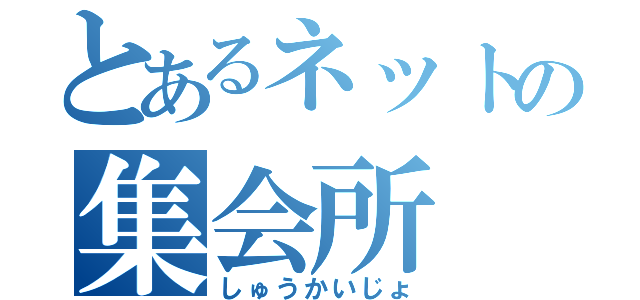 とあるネットの集会所（しゅうかいじょ）