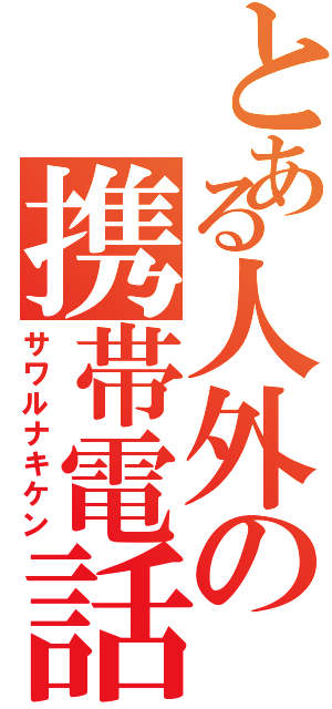 とある人外の携帯電話（サワルナキケン）