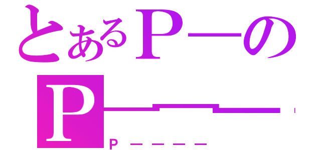 とあるＰ―のＰ―――（Ｐ――――）