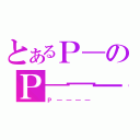 とあるＰ―のＰ―――（Ｐ――――）