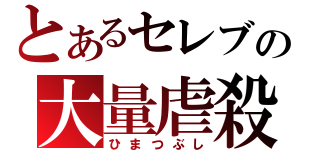 とあるセレブの大量虐殺（ひまつぶし）