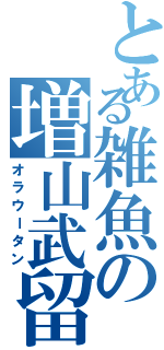 とある雑魚の増山武留（オラウータン）