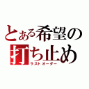 とある希望の打ち止め（ラストオーダー）