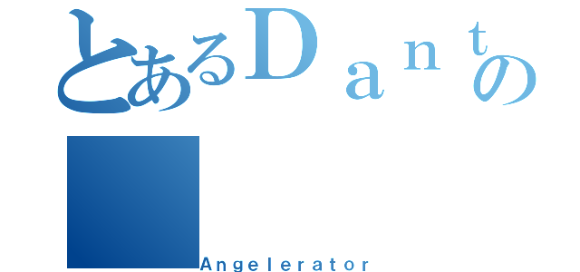 とあるＤａｎｔｅの（Ａｎｇｅｌｅｒａｔｏｒ）