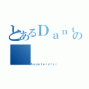 とあるＤａｎｔｅの（Ａｎｇｅｌｅｒａｔｏｒ）