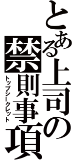 とある上司の禁則事項（トップシークレット）