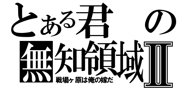 とある君の無知領域Ⅱ（戦場ヶ原は俺の嫁だ）