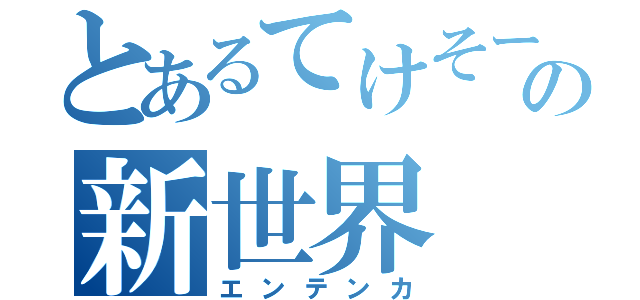 とあるてけそーの新世界（エンテンカ）