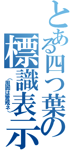 とある四つ葉の標識表示Ⅱ（ （周囲は警戒ネ））