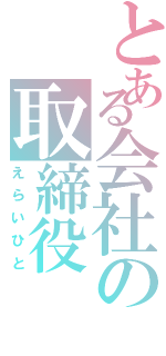 とある会社の取締役（えらいひと）