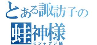 とある諏訪子の蛙神様（ミシャグジ様）