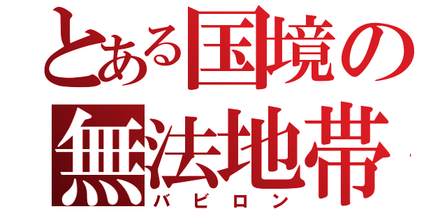 とある国境の無法地帯（バビロン）