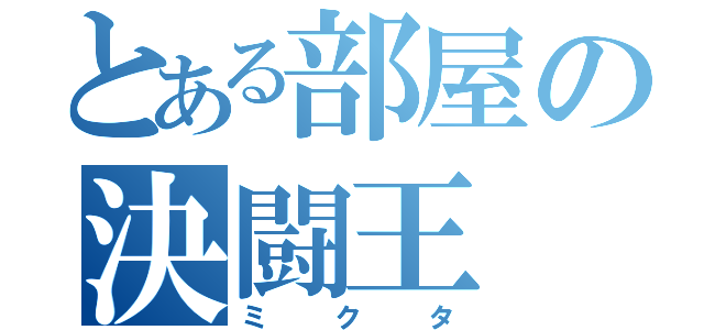 とある部屋の決闘王（ミクタ）