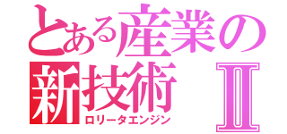 とある産業の新技術Ⅱ（ロリータエンジン）