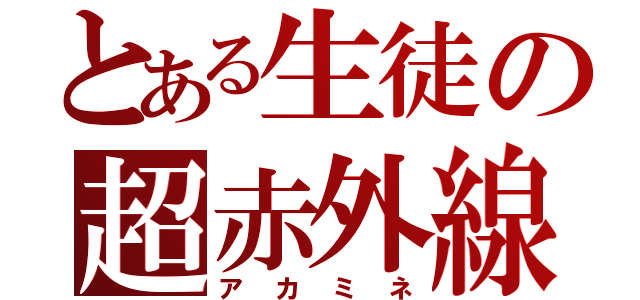 とある生徒の超赤外線（アカミネ）