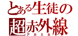 とある生徒の超赤外線（アカミネ）