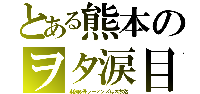 とある熊本のヲタ涙目（博多豚骨ラーメンズは未放送）