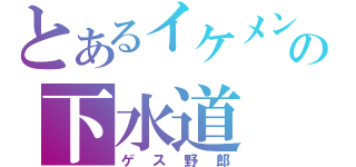 とあるイケメンの下水道（ゲス野郎）