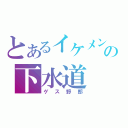 とあるイケメンの下水道（ゲス野郎）