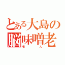 とある大島の脳味噌老化（老人）