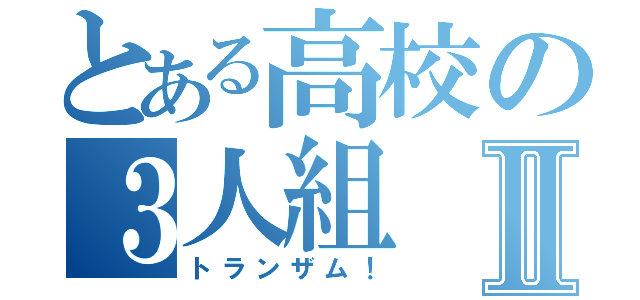 とある高校の３人組Ⅱ（トランザム！）