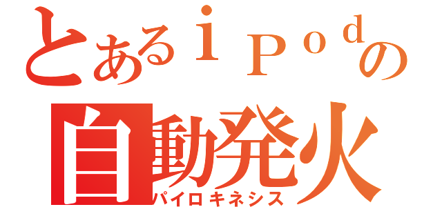 とあるｉＰｏｄの自動発火（パイロキネシス）